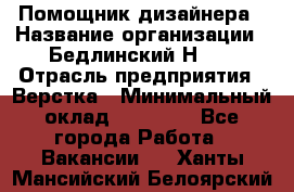 Помощник дизайнера › Название организации ­ Бедлинский Н.C. › Отрасль предприятия ­ Верстка › Минимальный оклад ­ 19 000 - Все города Работа » Вакансии   . Ханты-Мансийский,Белоярский г.